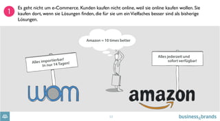 12
Es geht nicht um e-Commerce. Kunden kaufen nicht online, weil sie online kaufen wollen. Sie
kaufen dort, wenn sie Lösungen ﬁnden, die für sie um einVielfaches besser sind als bisherige
Lösungen.
 