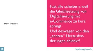 7
Meine These ist:
Fast alle scheitern, weil
die Gleichsetzung von
Digitalisierung mit 
e-Commerce zu kurz
springt.
Und deswegen von den
„echten“ Herausfor-
derungen ablenkt!
 