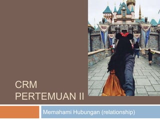 CRM
PERTEMUAN II
Memahami Hubungan (relationship)
 