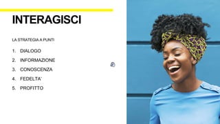 1. DIALOGO
2. INFORMAZIONE
3. CONOSCENZA
4. FEDELTA’
5. PROFITTO
INTERAGISCI
LA STRATEGIA A PUNTI
 