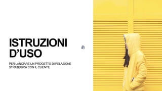 ISTRUZIONI
D’USO
PER LANCIARE UN PROGETTO DI RELAZIONE
STRATEGICA CON IL CLIENTE
 