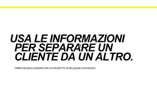 PRIMO DECISIVO GRADINO PER UN PROGETTO DI RELAZIONE STRATEGICA
USA LE INFORMAZIONI
PER SEPARARE UN
CLIENTE DA UN ALTRO.
 
