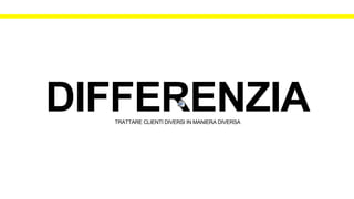 TRATTARE CLIENTI DIVERSI IN MANIERA DIVERSA
 