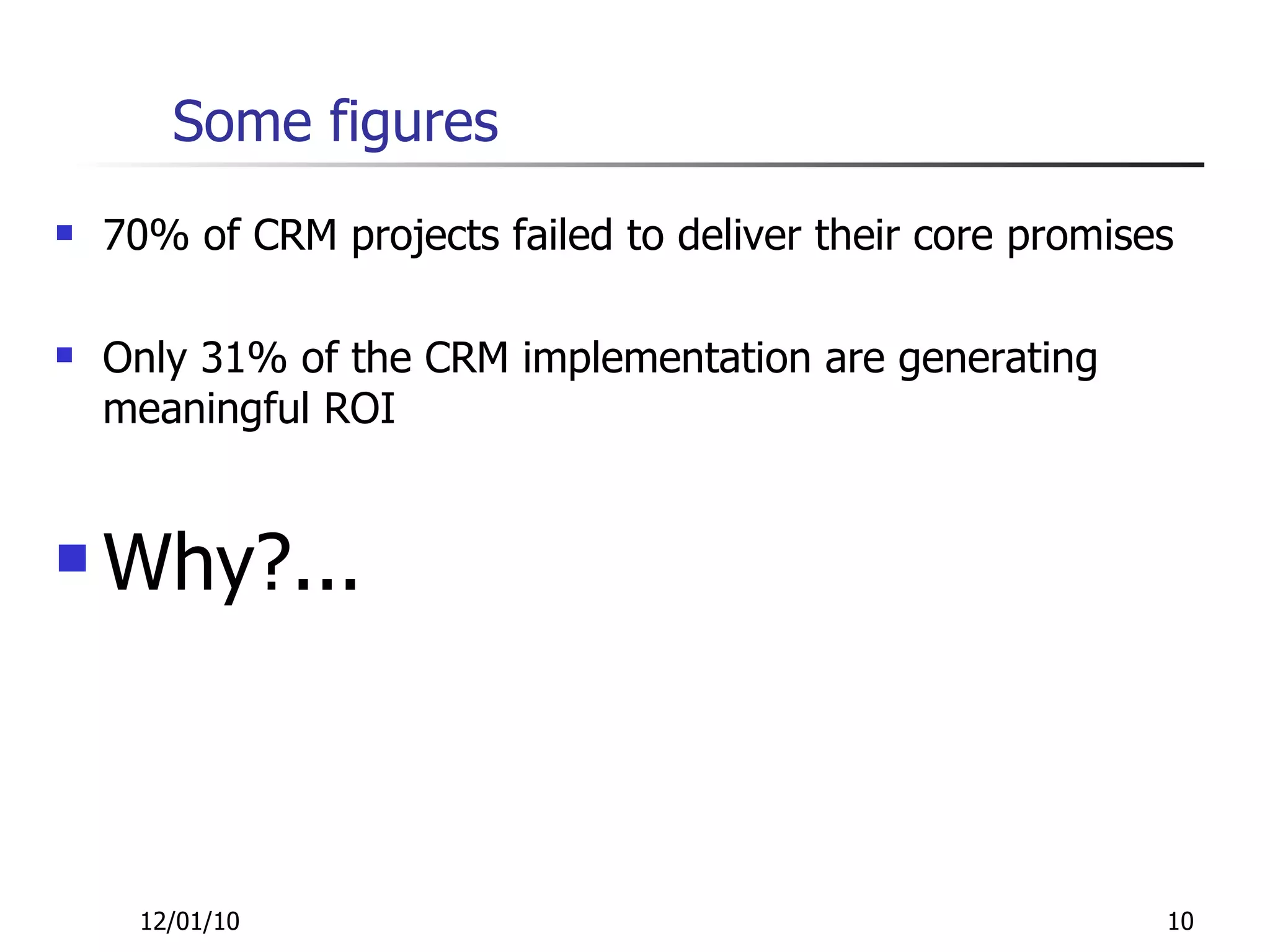 Some figures 70% of CRM projects failed to deliver their core promises Only 31% of the CRM implementation are generating meaningful ROI Why?... 12/01/10 