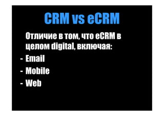 CRM vs eCRM
  Отличие в том, что eCRM в
  целом digital, включая:
- Email
- Mobile
- Web
 