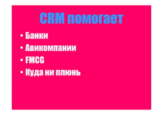 CRM помогает
• Банки
• Авикомпании
• FMCG
• Куда ни плюнь
 