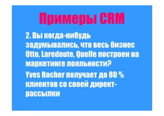 Примеры CRM
2. Вы когда-нибудь
задумывались, что весь бизнес
Otto, Laredoute, Quelle построен на
маркетинге лояльности?
Yves Rocher получает до 80 %
клиентов со своей директ-
рассылки
 