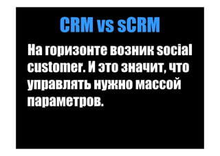 CRM vs sCRM
На горизонте возник social
customer. И это значит, что
управлять нужно массой
параметров.
 