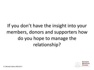 If you don’t have the insight into your members, donors and supporters how do you hope to manage the relationship? 