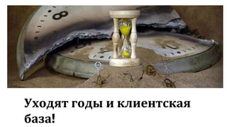 13
Уходят годы и клиентская
база!
 