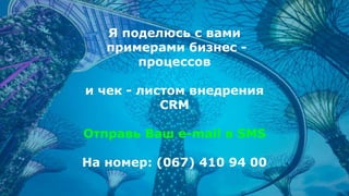 16
Я поделюсь с вами
примерами бизнес -
процессов
и чек - листом внедрения
CRM
Отправь Ваш e-mail в SMS
На номер: (067) 410 94 00
 