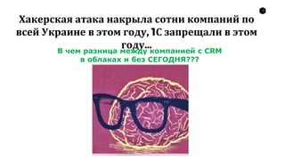 4
Хакерская атака накрыла сотни компаний по
всей Украине в этом году, 1С запрещали в этом
году…В чем разница между компанией с CRM
в облаках и без СЕГОДНЯ???
 