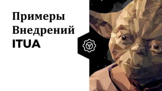 7
Примеры
Внедрений
ITUA
 