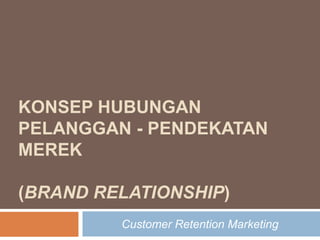 Konsep hubungan pelanggan - Pendekatan merek(Brand relationship) Customer Retention Marketing 