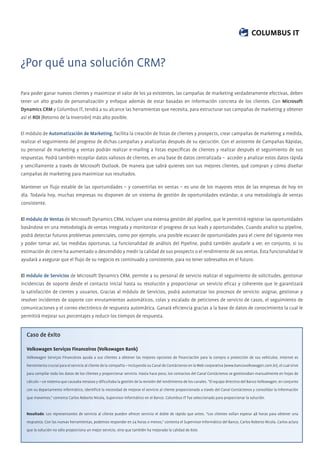 ¿Por qué una solución CRM?

Para poder ganar nuevos clientes y maximizar el valor de los ya existentes, las campañas de marketing verdaderamente efectivas, deben
tener un alto grado de personalización y enfoque además de estar basadas en información concreta de los clientes. Con Microsoft
Dynamics CRM y Columbus IT, tendrá a su alcance las herramientas que necesita, para estructurar sus campañas de marketing y obtener
así el ROI (Retorno de la Inversión) más alto posible.


El módulo de Automatización de Marketing, facilita la creación de listas de clientes y prospects, crear campañas de marketing a medida,
realizar el seguimiento del progreso de dichas campañas y analizarlas después de su ejecución. Con el asistente de Campañas Rápidas,
su personal de marketing y ventas podrán realizar e-mailing a listas especíﬁcas de clientes y realizar después el seguimiento de sus
respuestas. Podrá también recopilar datos valiosos de clientes, en una base de datos centralizada – acceder y analizar estos datos rápida
y sencillamente a través de Microsoft Outlook. De manera que sabrá quienes son sus mejores clientes, qué compran y cómo diseñar
campañas de marketing para maximizar sus resultados.

Mantener un ﬂujo estable de las oportunidades – y convertirlas en ventas – es uno de los mayores retos de las empresas de hoy en
día. Todavía hoy, muchas empresas no disponen de un sistema de gestión de oportunidades estándar, o una metodología de ventas
consistente.


El módulo de Ventas de Microsoft Dynamics CRM, incluyen una extensa gestión del pipeline, que le permitirá registrar las oportunidades
basándose en una metodología de ventas integrada y monitorizar el progreso de sus leads y oportunidades. Cuando analice su pipeline,
podrá detectar futuros problemas potenciales, como por ejemplo, una posible escasez de oportunidades para el cierre del siguiente mes
y poder tomar así, las medidas oportunas. La funcionalidad de análisis del Pipeline, podrá también ayudarle a ver, en conjunto, si su
estimación de cierre ha aumentado o descendido y medir la calidad de sus prospects o el rendimiento de sus ventas. Ésta funcionalidad le
ayudará a asegurar que el ﬂujo de su negocio es continuado y consistente, para no tener sobresaltos en el futuro.

El módulo de Servicios de Microsoft Dynamics CRM, permite a su personal de servicio realizar el seguimiento de solicitudes, gestionar
incidencias de soporte desde el contacto inicial hasta su resolución y proporcionar un servicio eﬁcaz y coherente que le garantizará
la satisfacción de cientes y usuarios. Gracias al módulo de Servicios, podrá automatizar los procesos de servicio: asignar, gestionar y
resolver incidentes de soporte con enrutamientos automáticos, colas y escalado de peticiones de servicio de casos, el seguimiento de
comunicaciones y el correo electrónico de respuesta automática. Ganará eﬁciencia gracias a la base de datos de conocimiento la cual le
permitirá mejorar sus porcentajes y reducir los tiempos de respuesta.


  Caso de éxito

  Volkswagen Serviços Financeiros (Volkswagen Bank)
  Volkswagen Serviços Financeiros ayuda a sus clientes a obtener las mejores opciones de ﬁnanciación para la compra o protección de sus vehículos. Internet es
  herramienta crucial para el servicio al cliente de la compañía – incluyendo su Canal de Contáctenos en la Web corporativa (www.bancovolkswagen.com.br), el cual sirve
  para compilar todo los datos de los clientes y proporcionar servicio. Hasta hace poco, los contactos del Canal Contáctenos se gestionaban manualmente en hojas de
  cálculo – un sistema que causaba retrasos y diﬁcultaba la gestión de la revisión del rendimiento de los canales. “El equipo directivo del Banco Volkswagen, en conjunto
  con su departamento informático, identiﬁcó la necesidad de mejorar el servicio al cliente proporcionado a través del Canal Contáctenos y consolidar la información
  que movemos,” comenta Carlos Roberto Nicola, Supervisor Informático en el Banco. Columbus IT fue seleccionado para proporcionar la solución.


  Resultado: Los representantes de servicio al cliente pueden ofrecer servicio el doble de rápido que antes. “Los clientes solían esperar 48 horas para obtener una
  respuesta. Con las nuevas herramientas, podemos responder en 24 horas o menos,” comenta el Supervisor Informático del Banco, Carlos Roberto Nicola. Carlos aclara
  que la solución no sólo proporciona un mejor servicio, sino que también ha mejorado la calidad de éste.
 