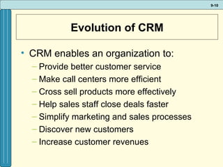 Evolution of CRM CRM enables an organization to: Provide better customer service Make call centers more efficient Cross sell products more effectively Help sales staff close deals faster Simplify marketing and sales processes Discover new customers Increase customer revenues 