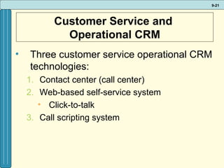 Customer Service and  Operational CRM Three customer service operational CRM technologies: Contact center (call center)  Web-based self-service system  Click-to-talk Call scripting system 