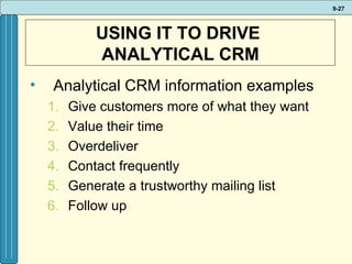 USING IT TO DRIVE  ANALYTICAL CRM Analytical CRM information examples Give customers more of what they want Value their time Overdeliver Contact frequently Generate a trustworthy mailing list Follow up 