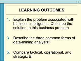 LEARNING OUTCOMES Explain the problem associated with business intelligence. Describe the solution to this business problem Describe the three common forms of data-mining analysis? Compare tactical, operational, and strategic BI 