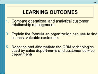 LEARNING OUTCOMES Compare operational and analytical customer relationship management Explain the formula an organization can use to find its most valuable customers Describe and differentiate the CRM technologies used by sales departments and customer service departments 