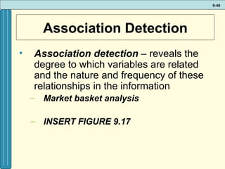Association Detection Association detection  – reveals the degree to which variables are related and the nature and frequency of these relationships in the information Market basket analysis INSERT FIGURE 9.17 