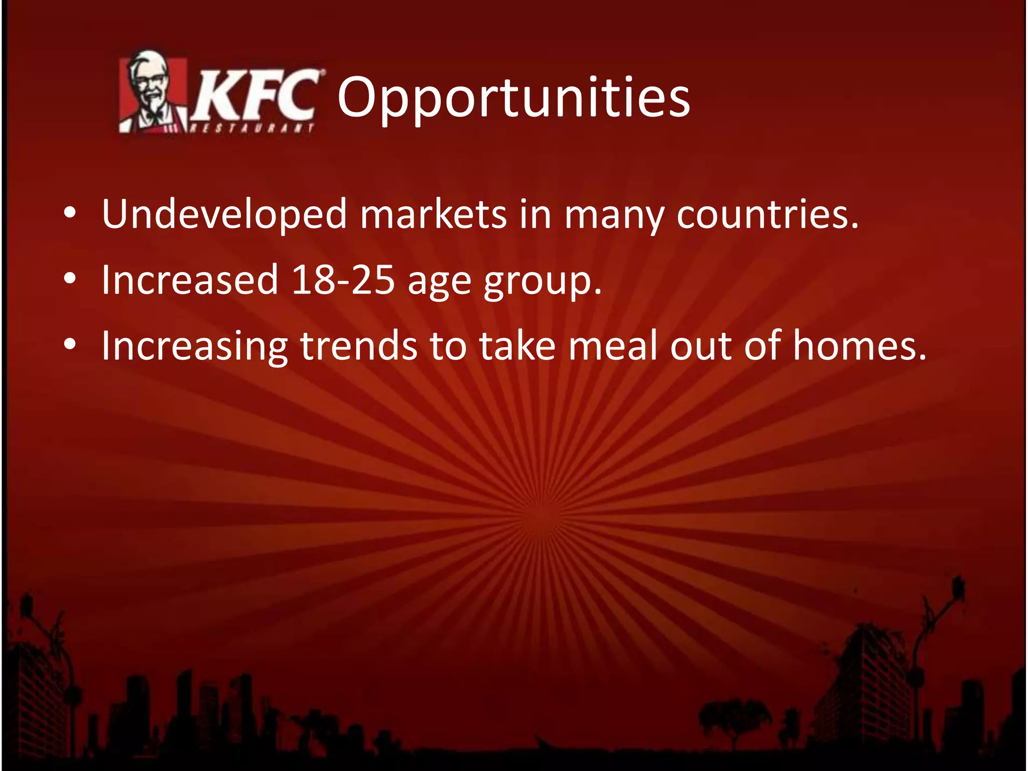 Opportunities
• Undeveloped markets in many countries.
• Increased 18-25 age group.
• Increasing trends to take meal out of homes.
 