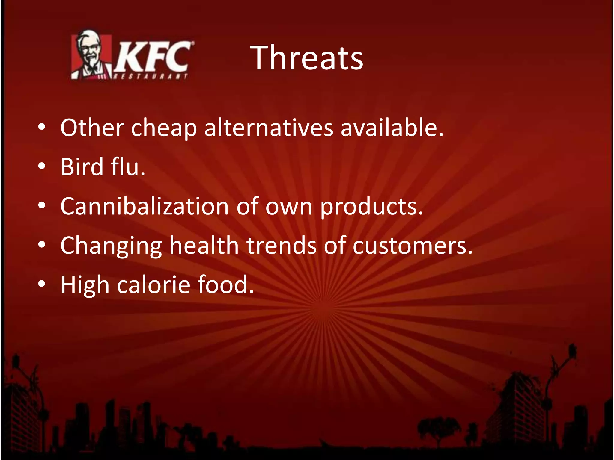 Threats
• Other cheap alternatives available.
• Bird flu.
• Cannibalization of own products.
• Changing health trends of customers.
• High calorie food.
 
