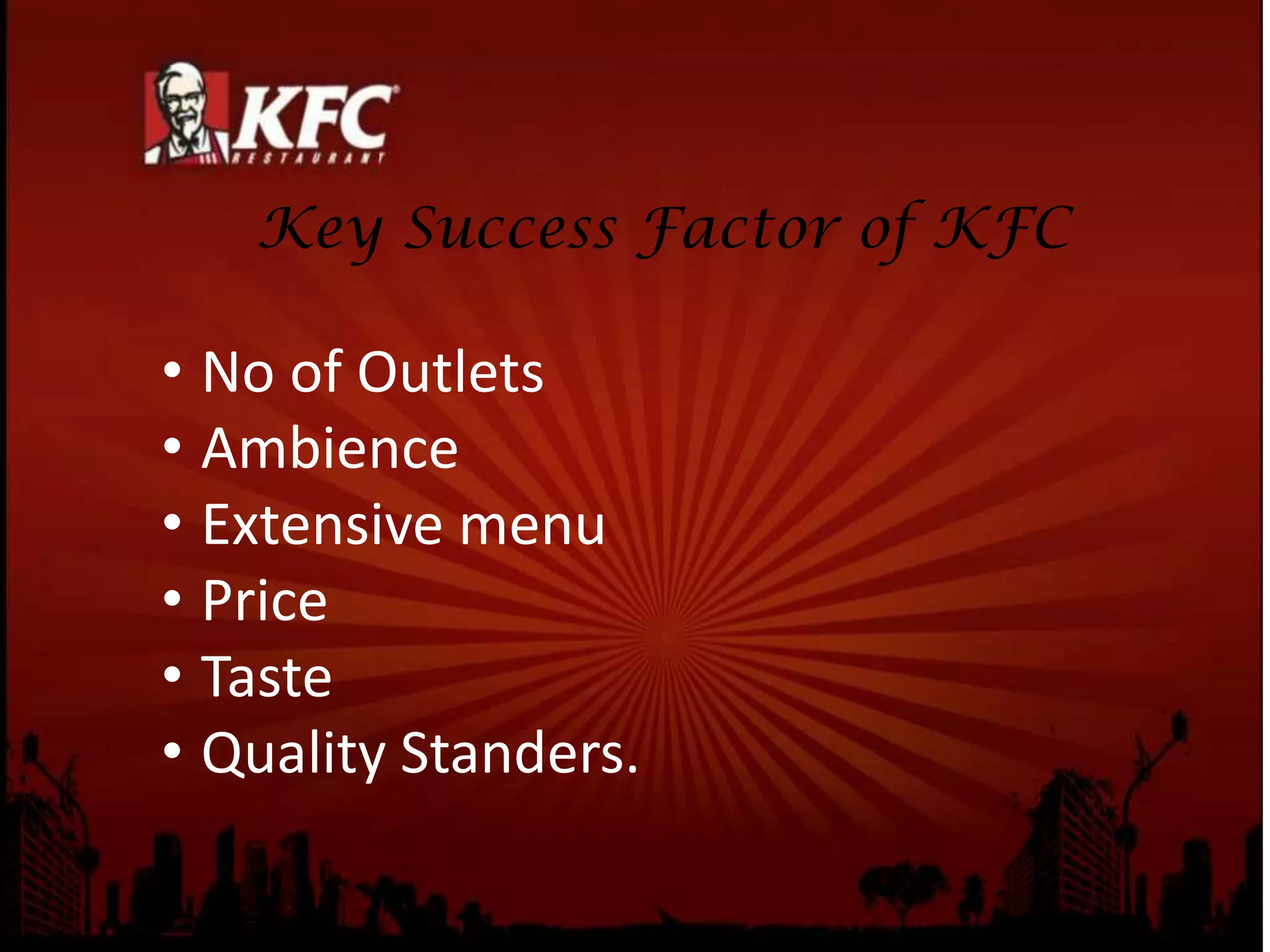 Key Success Factor of KFC
• No of Outlets
• Ambience
• Extensive menu
• Price
• Taste
• Quality Standers.
 