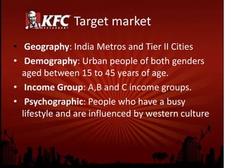 Target market
• Geography: India Metros and Tier II Cities
• Demography: Urban people of both genders
aged between 15 to 45 years of age.
• Income Group: A,B and C income groups.
• Psychographic: People who have a busy
lifestyle and are influenced by western culture
 