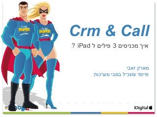 Crm & Call
? iPad ‫ל‬ ‫פילים‬ 3 ‫מכניסים‬ ‫איך‬
‫זאבי‬ ‫מארק‬
‫מערכות‬ ‫במבי‬ ‫ומנכ״ל‬ ‫מייסד‬
 