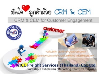 CRM & CEM for Customer Engagement
WICE Freight Services (Thailand) Co., Ltd.
Sudtatip Lekhalawan (Marketing Team) ::19-Apr-13
 