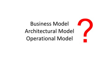 Business Model Architectural Model Operational Model ? 