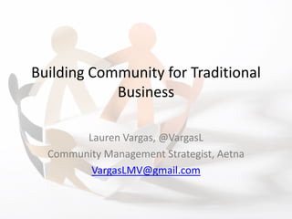 Building Community for Traditional
            Business

        Lauren Vargas, @VargasL
  Community Management Strategist, Aetna
         VargasLMV@gmail.com
 