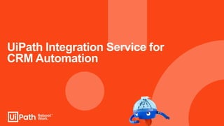 UiPath Integration Service for
CRM Automation
 