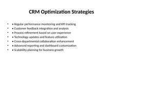 CRM Optimization Strategies
• • Regular performance monitoring and KPI tracking
• • Customer feedback integration and analysis
• • Process refinement based on user experience
• • Technology updates and feature utilization
• • Cross-departmental collaboration enhancement
• • Advanced reporting and dashboard customization
• • Scalability planning for business growth
 
