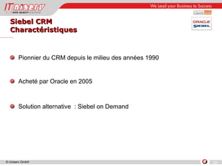 Siebel CRM Charactéristiques Pionnier du CRM depuis le milieu des années 1990 Acheté par Oracle en 2005 Solution alternative  : Siebel on Demand 