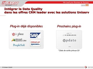 Intégrer la Data Quality  dans les offres CRM leader avec les solutions Uniserv Plug-in déjà disponibles Prochains plug-in  * Date de sortie prévue Q1 … 