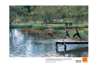 thank you

This page for Orange Business Services: external comms use.
User: please delete this note.




                                        Orange, the Orange mark and any other Orange product or service names referred to
                                        in this material are trade marks of Orange Personal Communications Services Limited.
                                        © Orange Personal Communications Services Limited.

                                        France Telecom Group restricted.
 