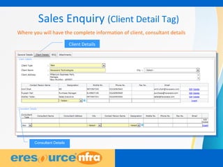 9
Sales Enquiry (Client Detail Tag)
Where you will have the complete information of client, consultant details
Client Details
Consultant Details
 