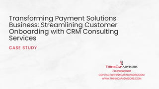 Transforming Payment Solutions
Business: Streamlining Customer
Onboarding with CRM Consulting
Services
CASE STUDY
+91 8506860903
CONTACT@THINKCAPADVISORS.COM
WWW.THINKCAPADVISORS.COM
 