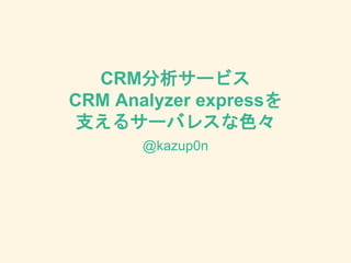 CRM分析サービス
CRM Analyzer expressを
支えるサーバレスな色々
@kazup0n
 