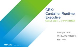 ©2020 VMware, Inc.
CRX:
Container Runtime
Executive
ESXi上で動くコンテナの仕組み
22nd August 2020
ヴイエムウェア株式会社
村田 一平
 