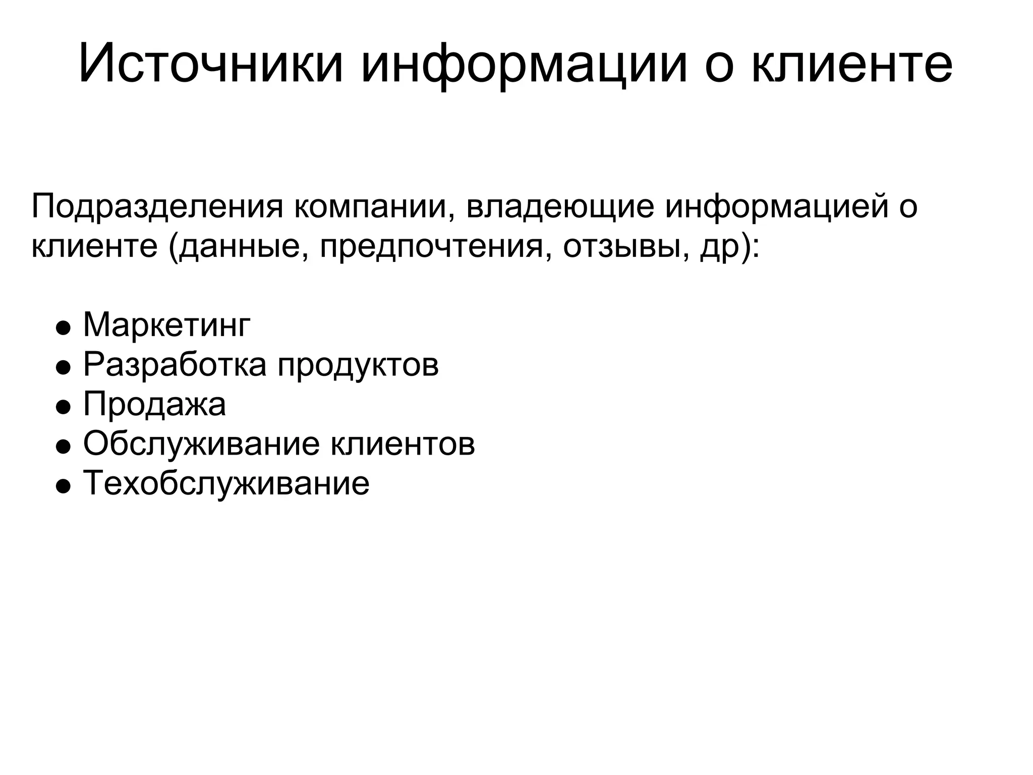 Источники информации о клиенте

Подразделения компании, владеющие информацией о
клиенте (данные, предпочтения, отзывы, др):

  Маркетинг
  Разработка продуктов
  Продажа
  Обслуживание клиентов
  Техобслуживание
 