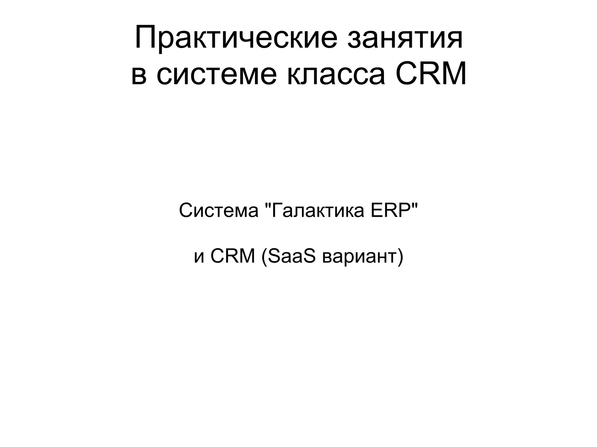 Практические занятия
в системе класса CRM



  Система "Галактика ERP"

   и CRM (SaaS вариант)
 