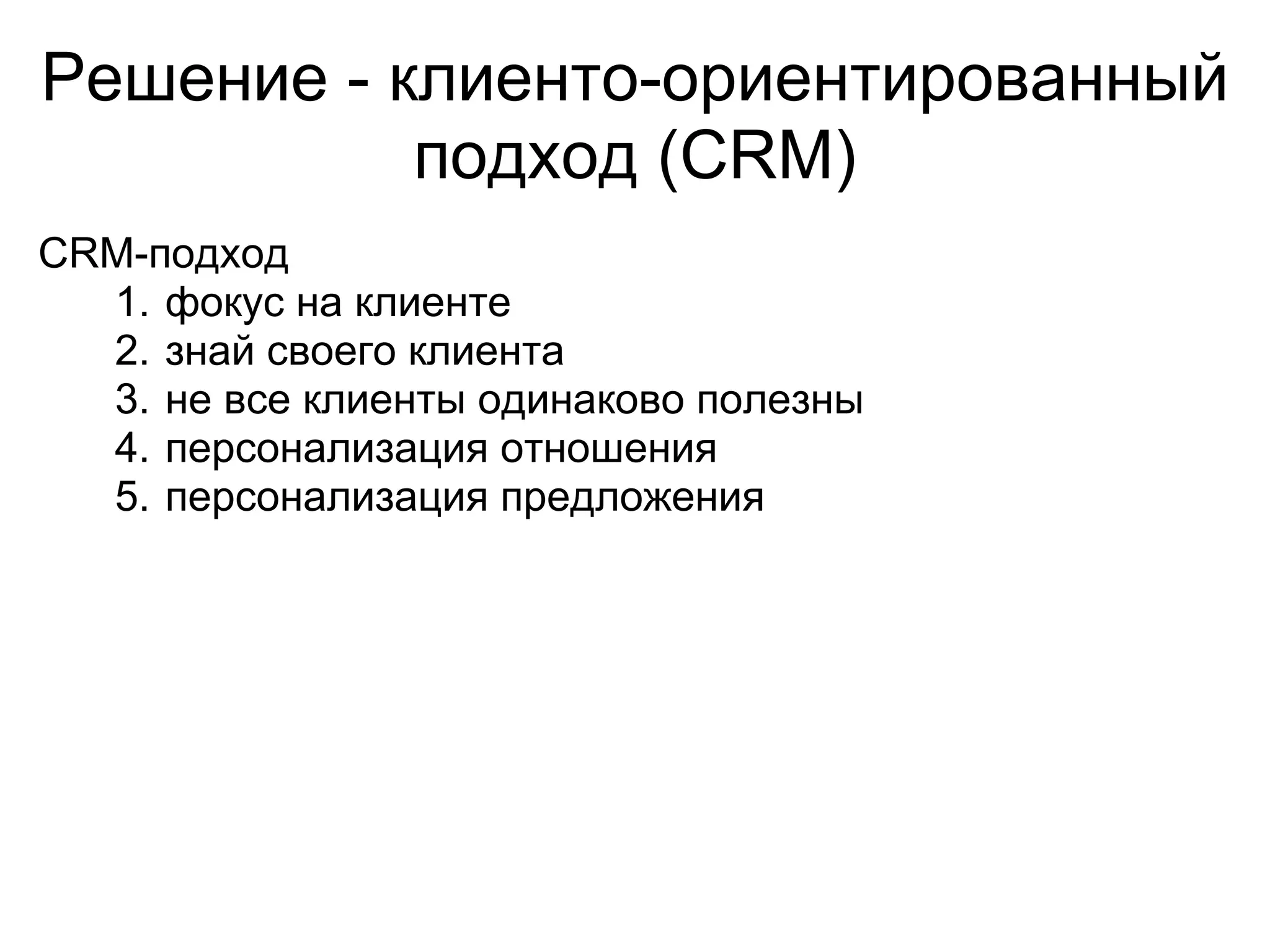 Решение - клиенто-ориентированный
           подход (CRM)
CRM-подход
  1. фокус на клиенте
  2. знай своего клиента
  3. не все клиенты одинаково полезны
  4. персонализация отношения
  5. персонализация предложения
 