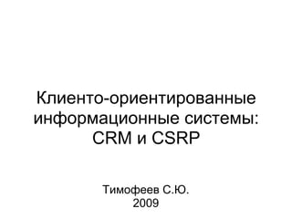 Клиенто-ориентированные
информационные системы:
      CRM и CSRP

       Тимофеев С.Ю.
           2009
 