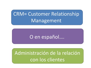 CRM= Customer Relationship
      Management

      O en español….

Administración de la relación
      con los clientes
 