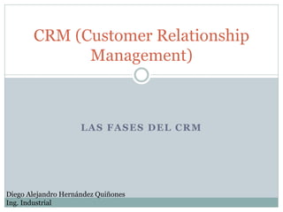 LAS FASES DEL CRM
CRM (Customer Relationship
Management)
Diego Alejandro Hernández Quiñones
Ing. Industrial
 