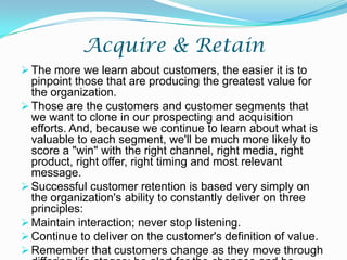 Acquire & RetainThe more we learn about customers, the easier it is to pinpoint those that are producing the greatest value for the organization. 
