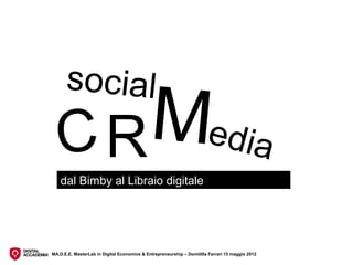 social
  CR Media
    dal Bimby al Libraio digitale




MA.D.E.E. MasterLab in Digital Economics & Entrepreneurship – Domitilla Ferrari 15 maggio 2012
 